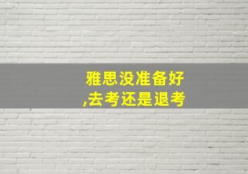 雅思没准备好,去考还是退考