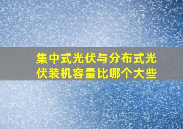 集中式光伏与分布式光伏装机容量比哪个大些