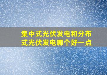 集中式光伏发电和分布式光伏发电哪个好一点