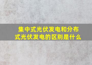 集中式光伏发电和分布式光伏发电的区别是什么