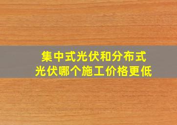 集中式光伏和分布式光伏哪个施工价格更低