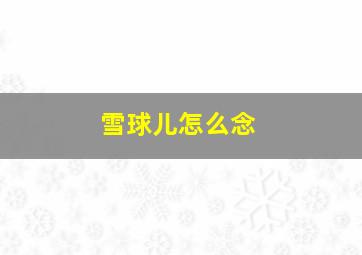 雪球儿怎么念