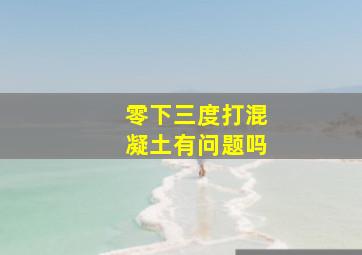 零下三度打混凝土有问题吗