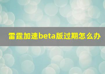 雷霆加速beta版过期怎么办