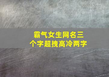 霸气女生网名三个字超拽高冷两字