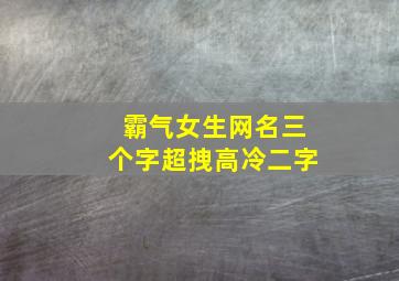 霸气女生网名三个字超拽高冷二字