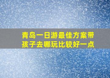 青岛一日游最佳方案带孩子去哪玩比较好一点