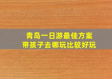 青岛一日游最佳方案带孩子去哪玩比较好玩