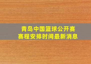 青岛中国篮球公开赛赛程安排时间最新消息