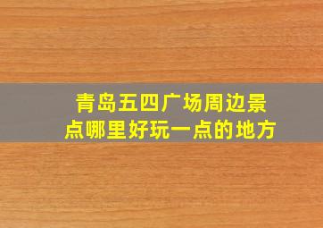 青岛五四广场周边景点哪里好玩一点的地方