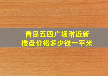 青岛五四广场附近新楼盘价格多少钱一平米