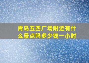 青岛五四广场附近有什么景点吗多少钱一小时