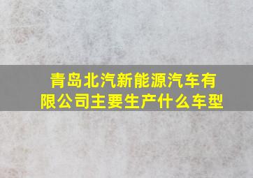 青岛北汽新能源汽车有限公司主要生产什么车型