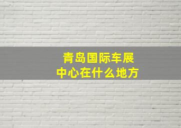 青岛国际车展中心在什么地方