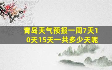 青岛天气预报一周7天10天15天一共多少天呢