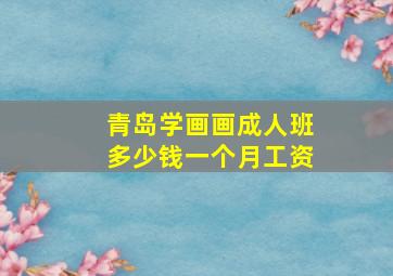 青岛学画画成人班多少钱一个月工资