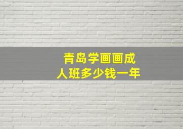 青岛学画画成人班多少钱一年