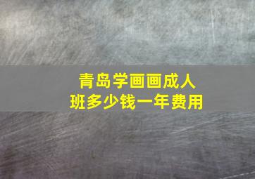 青岛学画画成人班多少钱一年费用