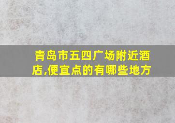 青岛市五四广场附近酒店,便宜点的有哪些地方