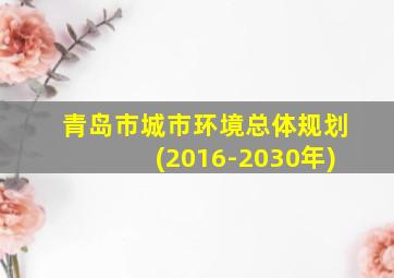 青岛市城市环境总体规划(2016-2030年)