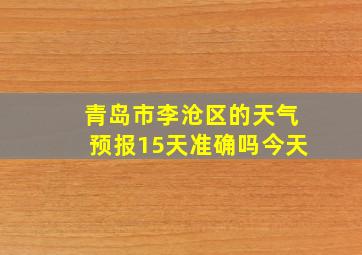 青岛市李沧区的天气预报15天准确吗今天