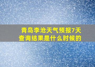 青岛李沧天气预报7天查询结果是什么时候的