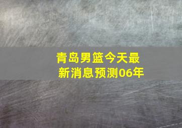 青岛男篮今天最新消息预测06年