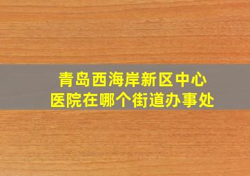 青岛西海岸新区中心医院在哪个街道办事处