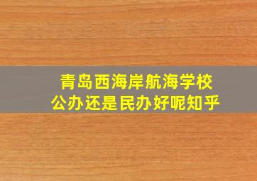 青岛西海岸航海学校公办还是民办好呢知乎