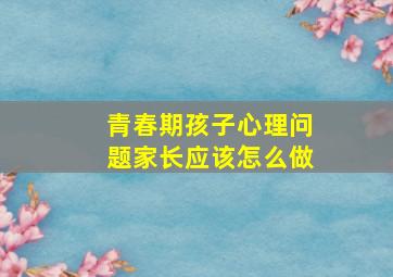 青春期孩子心理问题家长应该怎么做