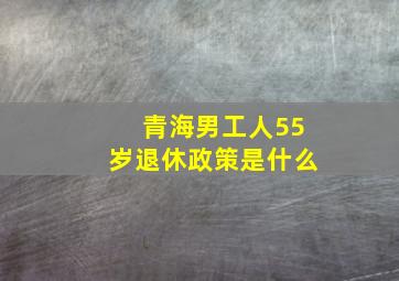 青海男工人55岁退休政策是什么