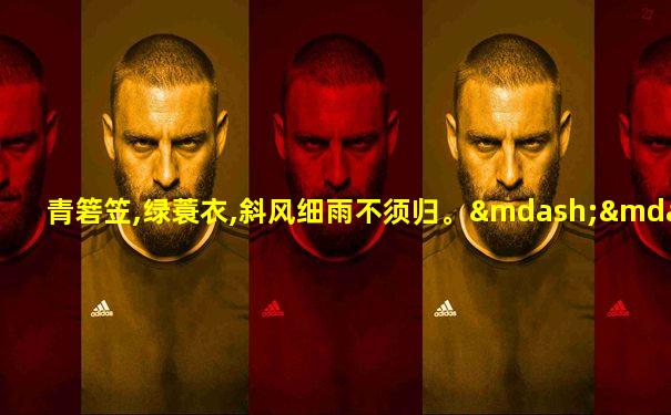 青箬笠,绿蓑衣,斜风细雨不须归。——张志和《渔歌子》