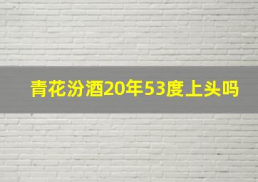 青花汾酒20年53度上头吗