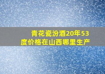 青花瓷汾酒20年53度价格在山西哪里生产