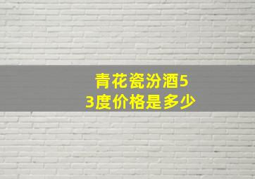 青花瓷汾酒53度价格是多少