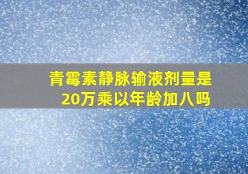 青霉素静脉输液剂量是20万乘以年龄加八吗