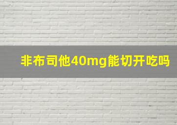 非布司他40mg能切开吃吗