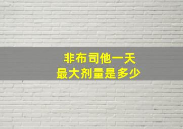 非布司他一天最大剂量是多少