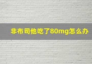 非布司他吃了80mg怎么办