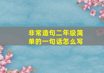 非常造句二年级简单的一句话怎么写