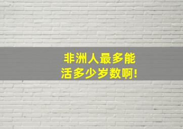 非洲人最多能活多少岁数啊!