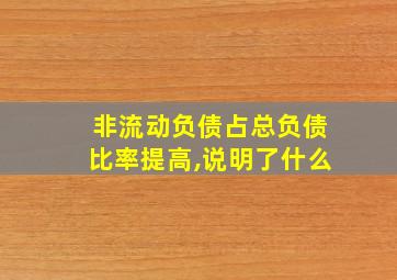 非流动负债占总负债比率提高,说明了什么