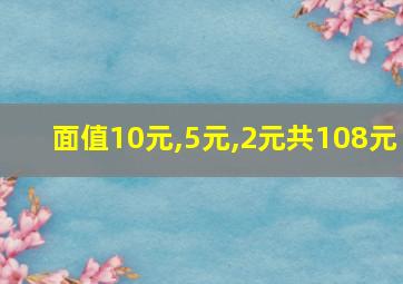 面值10元,5元,2元共108元