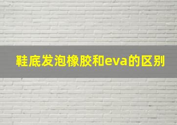 鞋底发泡橡胶和eva的区别