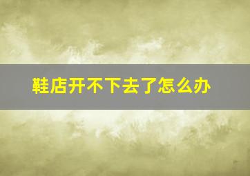 鞋店开不下去了怎么办