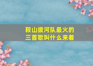 鞍山拔河队最火的三首歌叫什么来着