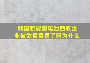 韩国新能源电池回收企业被欧盟重罚了吗为什么