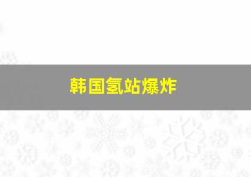 韩国氢站爆炸