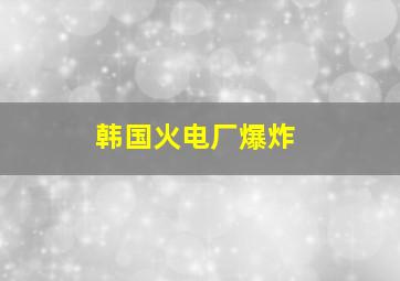 韩国火电厂爆炸