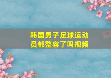 韩国男子足球运动员都整容了吗视频